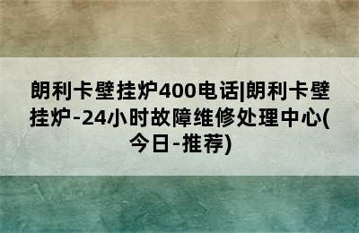 朗利卡壁挂炉400电话|朗利卡壁挂炉-24小时故障维修处理中心(今日-推荐)